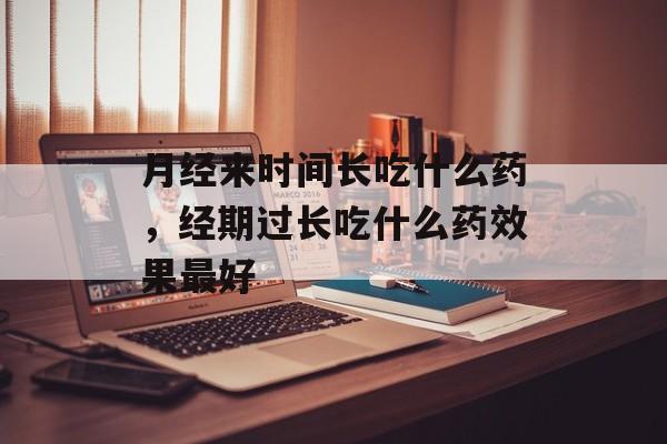 月经来时间长吃什么药，经期过长吃什么药效果最好-第1张图片-