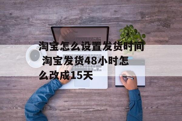 淘宝怎么设置发货时间 淘宝发货48小时怎么改成15天-第1张图片-