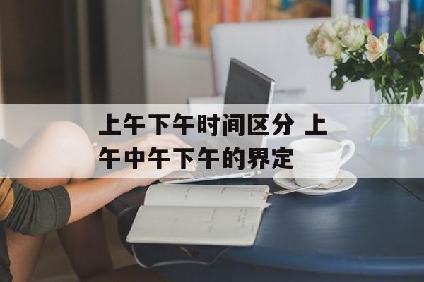 上午下午时间区分 上午中午下午的界定-第1张图片-