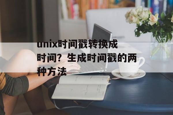 unix时间戳转换成时间？生成时间戳的两种方法-第1张图片-