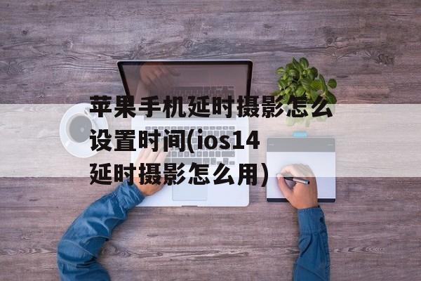 苹果手机延时摄影怎么设置时间(ios14延时摄影怎么用)-第1张图片-