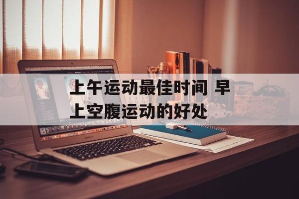 上午运动最佳时间 早上空腹运动的好处-第1张图片-