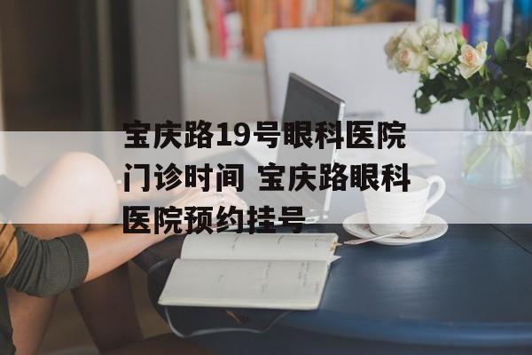 宝庆路19号眼科医院门诊时间 宝庆路眼科医院预约挂号-第1张图片-