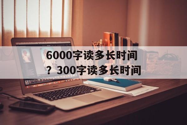 6000字读多长时间？300字读多长时间-第1张图片-