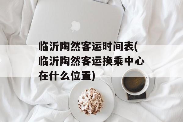 临沂陶然客运时间表(临沂陶然客运换乘中心在什么位置)-第1张图片-