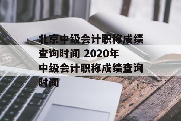 北京中级会计职称成绩查询时间 2020年中级会计职称成绩查询时间-第1张图片-