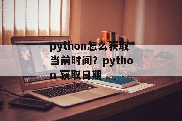 python怎么获取当前时间？python 获取日期-第1张图片-