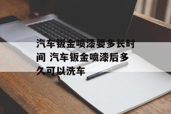 汽车钣金喷漆要多长时间 汽车钣金喷漆后多久可以洗车-第1张图片-