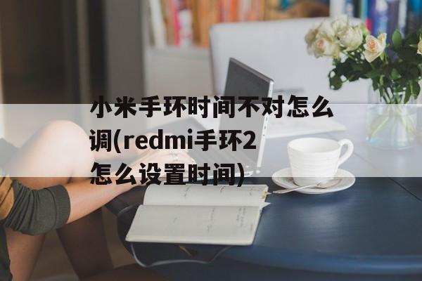 小米手环时间不对怎么调(redmi手环2怎么设置时间)-第1张图片-