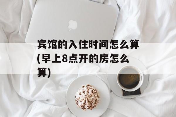 宾馆的入住时间怎么算(早上8点开的房怎么算)-第1张图片-