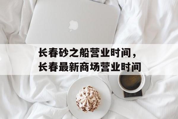 长春砂之船营业时间，长春最新商场营业时间-第1张图片-