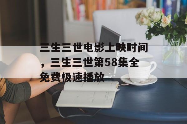 三生三世电影上映时间，三生三世第58集全免费极速播放-第1张图片-
