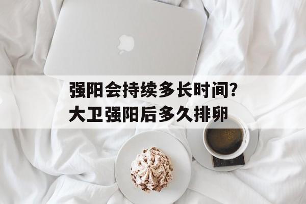 强阳会持续多长时间？大卫强阳后多久排卵-第1张图片-