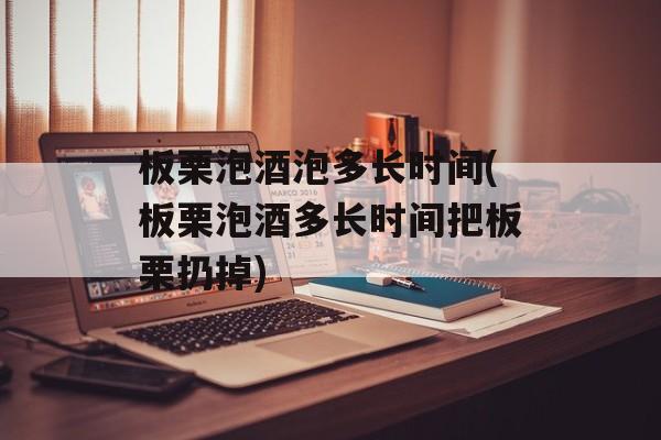 板栗泡酒泡多长时间(板栗泡酒多长时间把板栗扔掉)-第1张图片-