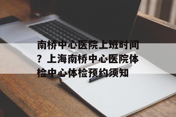 南桥中心医院上班时间？上海南桥中心医院体检中心体检预约须知-第1张图片-