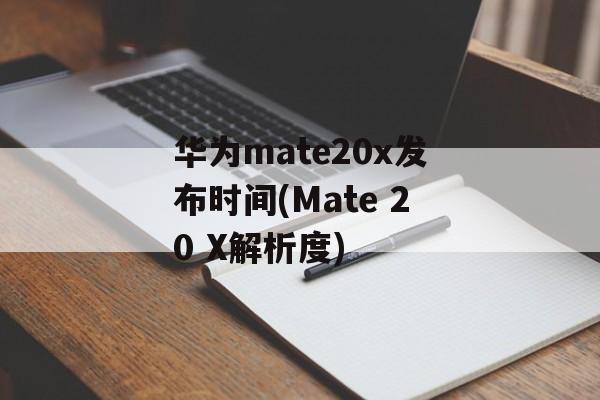 华为mate20x发布时间(Mate 20 X解析度)-第1张图片-