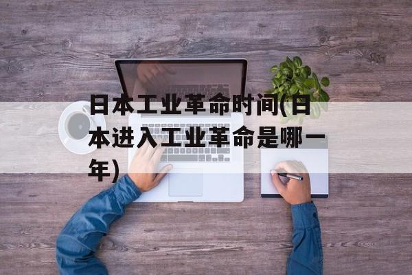日本工业革命时间(日本进入工业革命是哪一年)-第1张图片-