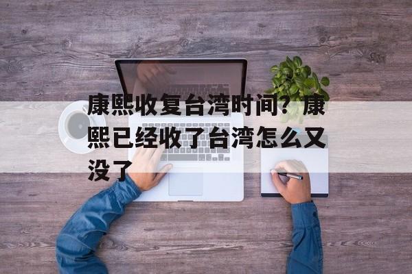 康熙收复台湾时间？康熙已经收了台湾怎么又没了-第1张图片-