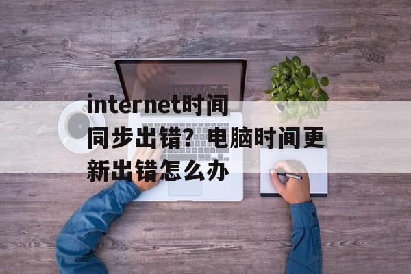 internet时间同步出错？电脑时间更新出错怎么办-第1张图片-