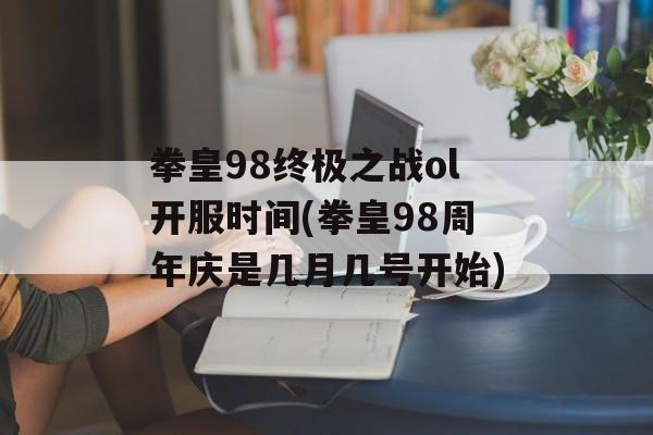 拳皇98终极之战ol开服时间(拳皇98周年庆是几月几号开始)-第1张图片-