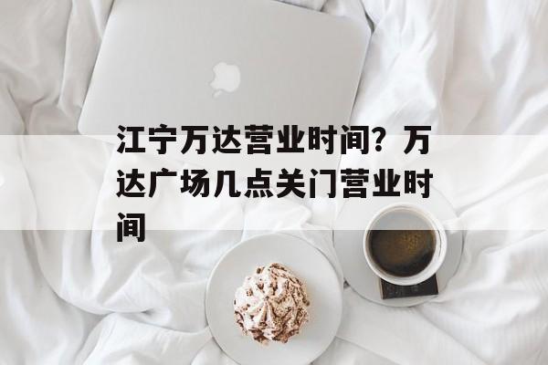 江宁万达营业时间？万达广场几点关门营业时间-第1张图片-
