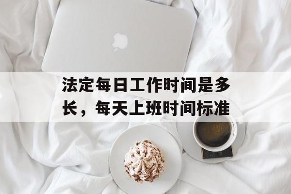 法定每日工作时间是多长，每天上班时间标准-第1张图片-