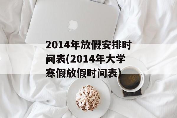 2014年放假安排时间表(2014年大学寒假放假时间表)-第1张图片-