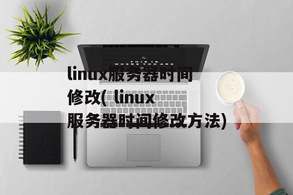linux服务器时间修改( linux 服务器时间修改方法)-第1张图片-