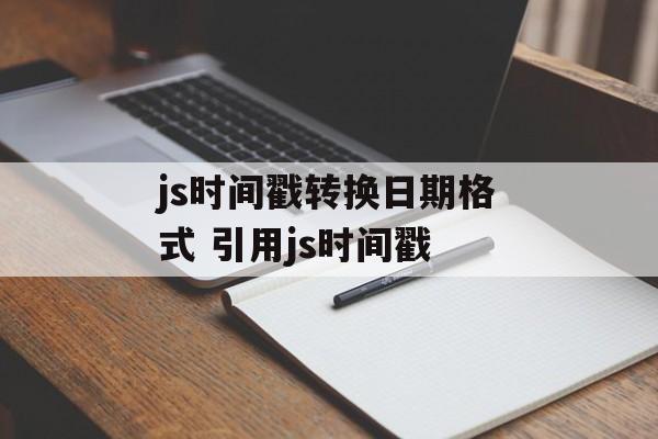 js时间戳转换日期格式 引用js时间戳-第1张图片-