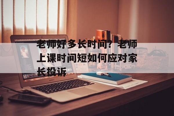 老师好多长时间？老师上课时间短如何应对家长投诉-第1张图片-