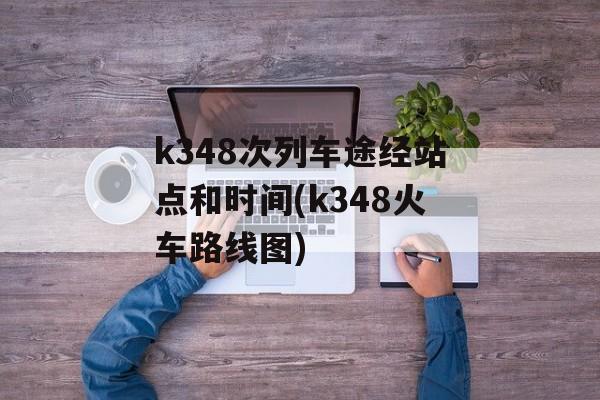 k348次列车途经站点和时间(k348火车路线图)-第1张图片-