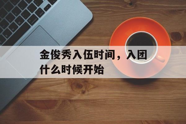 金俊秀入伍时间，入团什么时候开始-第1张图片-