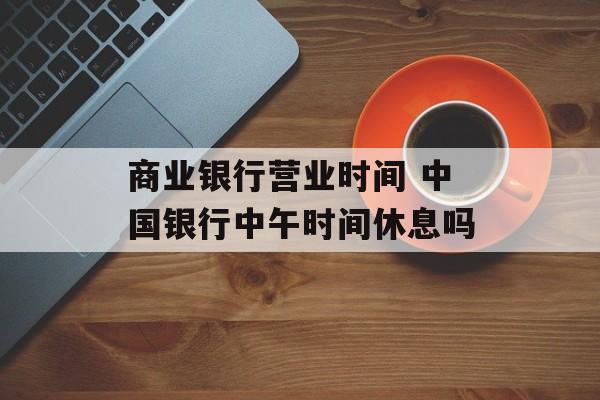 商业银行营业时间 中国银行中午时间休息吗-第1张图片-