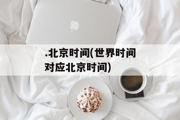 .北京时间(世界时间对应北京时间)-第1张图片-
