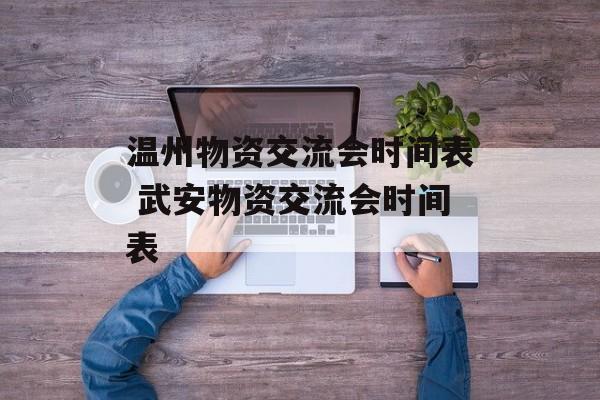 温州物资交流会时间表 武安物资交流会时间表-第1张图片-