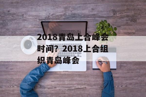 2018青岛上合峰会时间？2018上合组织青岛峰会-第1张图片-