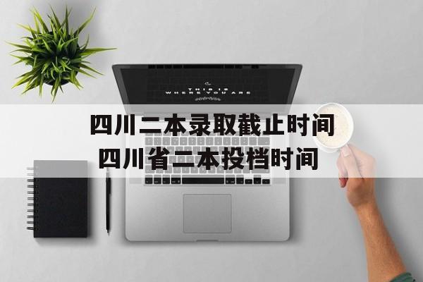 四川二本录取截止时间 四川省二本投档时间-第1张图片-