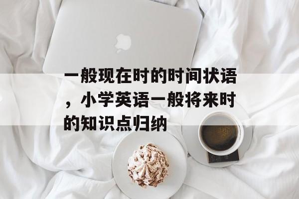 一般现在时的时间状语，小学英语一般将来时的知识点归纳-第1张图片-