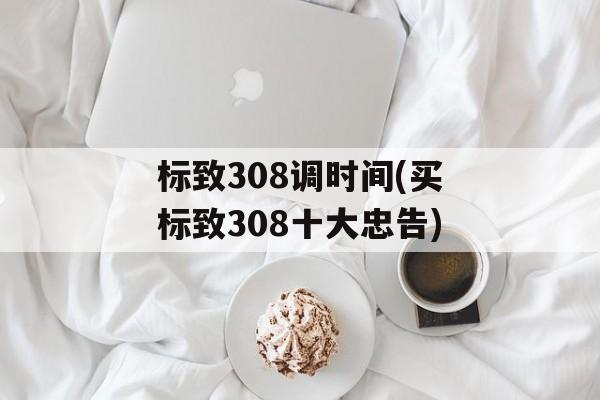 标致308调时间(买标致308十大忠告)-第1张图片-