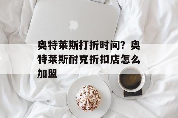 奥特莱斯打折时间？奥特莱斯耐克折扣店怎么加盟-第1张图片-