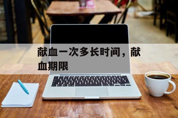 献血一次多长时间，献血期限-第1张图片-