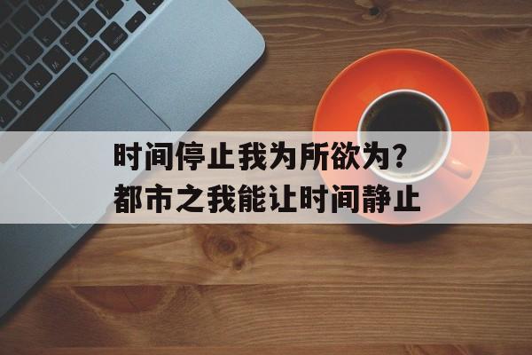 时间停止我为所欲为？都市之我能让时间静止-第1张图片-