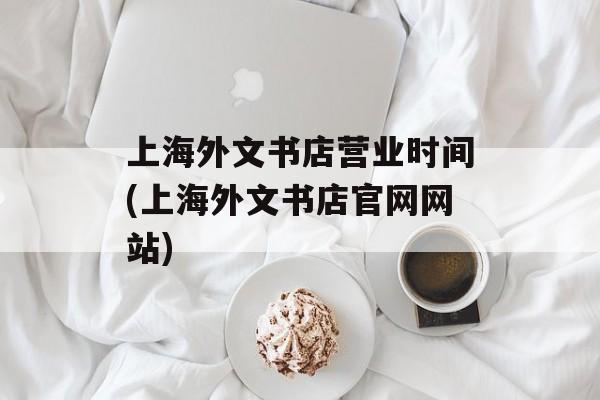 上海外文书店营业时间(上海外文书店官网网站)-第1张图片-