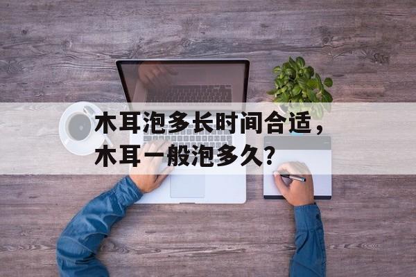木耳泡多长时间合适，木耳一般泡多久？-第1张图片-