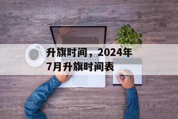 升旗时间，2024年7月升旗时间表-第1张图片-