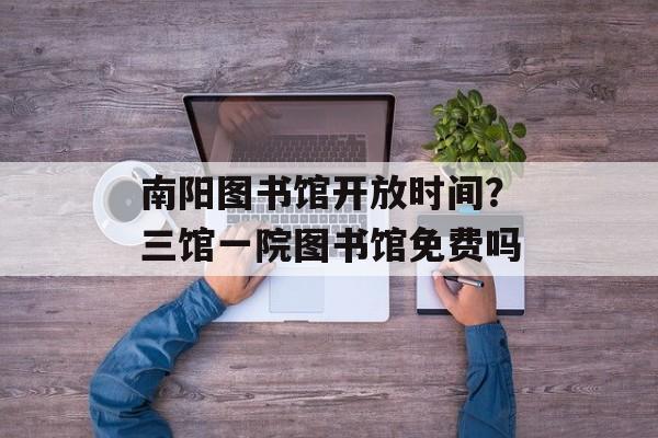 南阳图书馆开放时间？三馆一院图书馆免费吗-第1张图片-