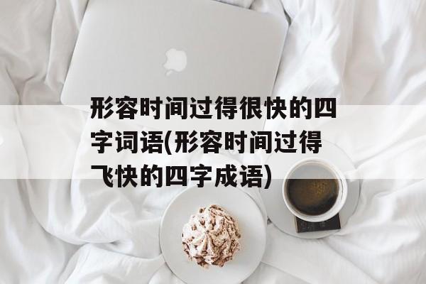 形容时间过得很快的四字词语(形容时间过得飞快的四字成语)-第1张图片-