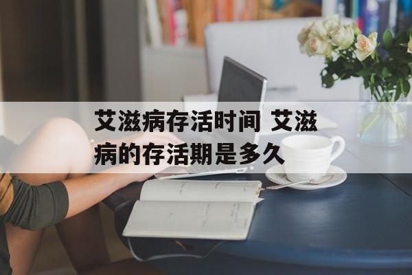 艾滋病存活时间 艾滋病的存活期是多久-第1张图片- 艾滋病存活时间 艾滋病的存活期是多久-第1张图片-