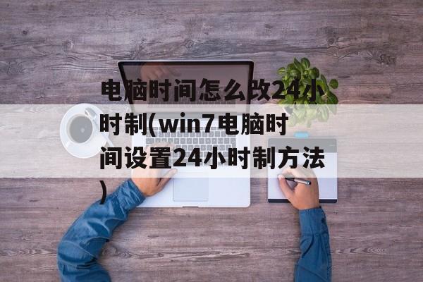 电脑时间怎么改24小时制(win7电脑时间设置24小时制方法)-第1张图片-