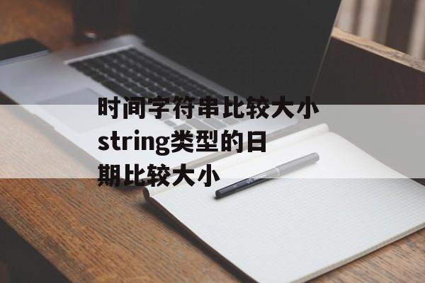 时间字符串比较大小 string类型的日期比较大小-第1张图片-
